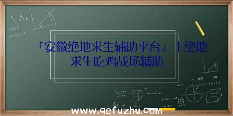 「安徽绝地求生辅助平台」|绝地求生吃鸡战场辅助